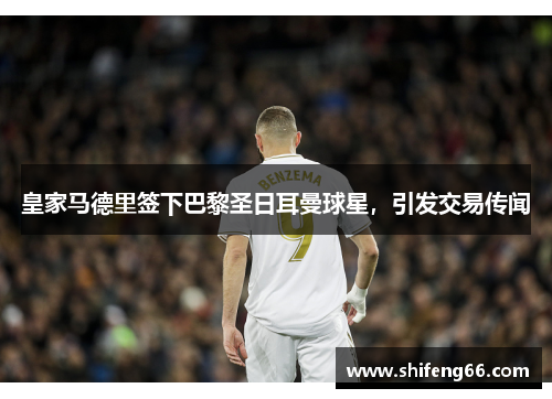 皇家马德里签下巴黎圣日耳曼球星，引发交易传闻