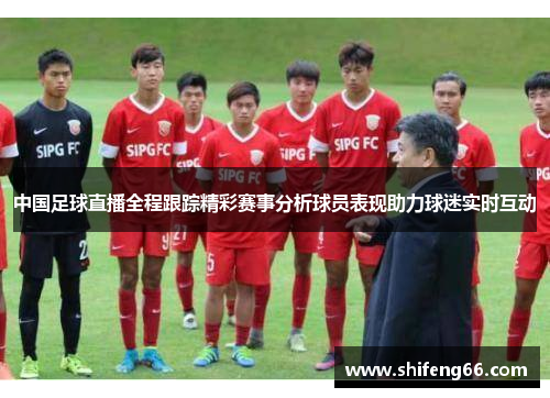中国足球直播全程跟踪精彩赛事分析球员表现助力球迷实时互动