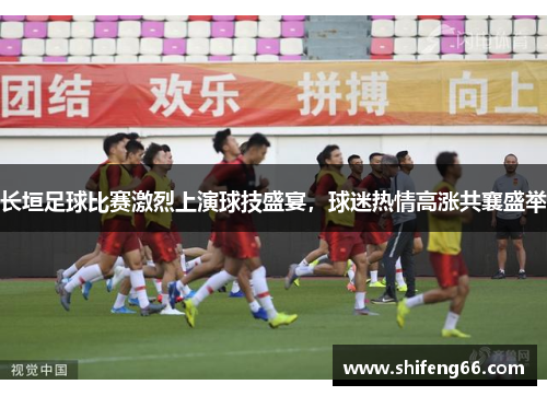 长垣足球比赛激烈上演球技盛宴，球迷热情高涨共襄盛举