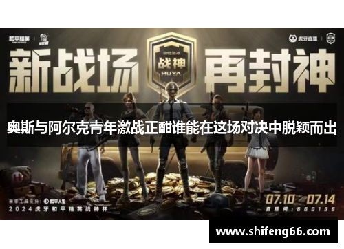 奥斯与阿尔克青年激战正酣谁能在这场对决中脱颖而出