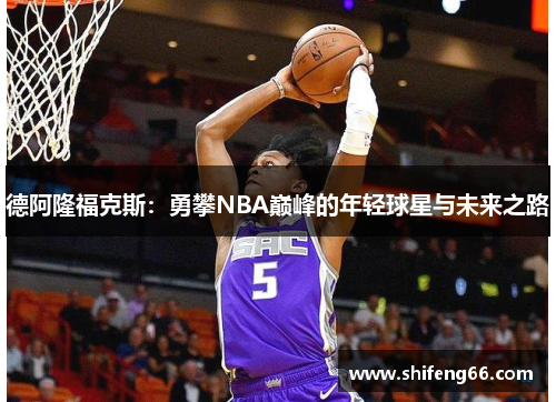 德阿隆福克斯：勇攀NBA巅峰的年轻球星与未来之路