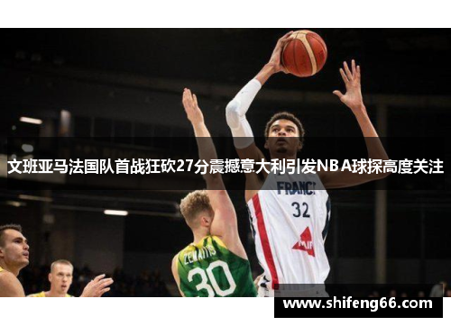 文班亚马法国队首战狂砍27分震撼意大利引发NBA球探高度关注