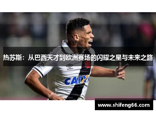 热苏斯：从巴西天才到欧洲赛场的闪耀之星与未来之路